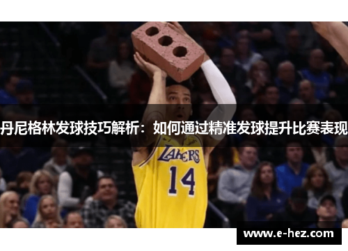 丹尼格林发球技巧解析：如何通过精准发球提升比赛表现