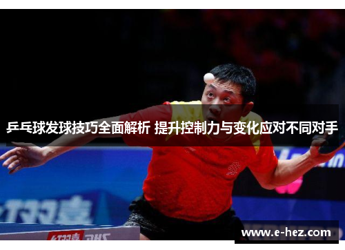 乒乓球发球技巧全面解析 提升控制力与变化应对不同对手