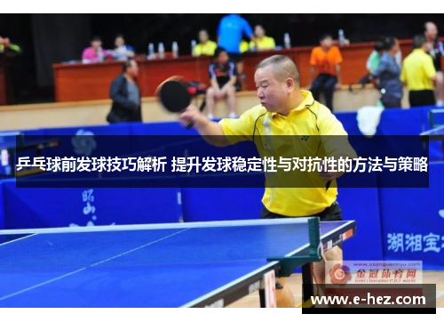 乒乓球前发球技巧解析 提升发球稳定性与对抗性的方法与策略