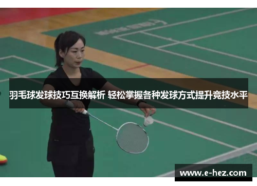 羽毛球发球技巧互换解析 轻松掌握各种发球方式提升竞技水平
