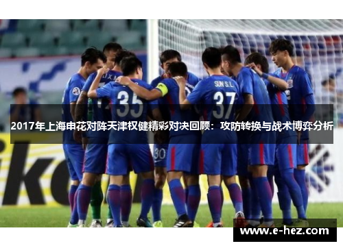 2017年上海申花对阵天津权健精彩对决回顾：攻防转换与战术博弈分析