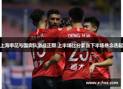 上海申花与国奥队激战正酣 上半场比分紧张下半场悬念迭起