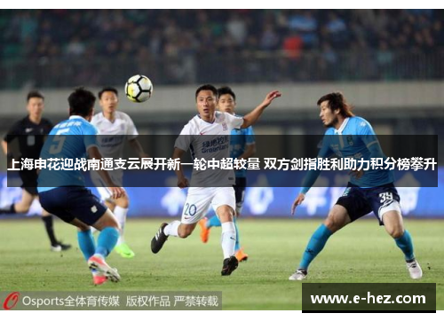 上海申花迎战南通支云展开新一轮中超较量 双方剑指胜利助力积分榜攀升