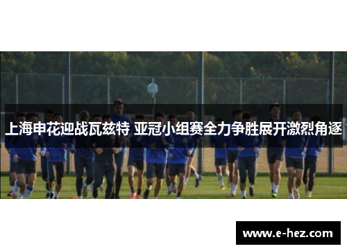上海申花迎战瓦兹特 亚冠小组赛全力争胜展开激烈角逐