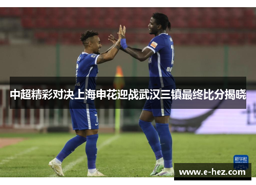 中超精彩对决上海申花迎战武汉三镇最终比分揭晓
