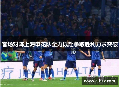 客场对阵上海申花队全力以赴争取胜利力求突破
