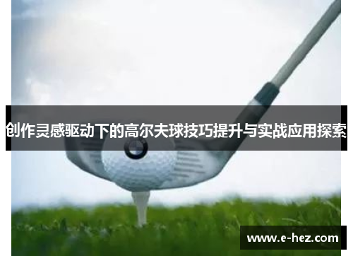 创作灵感驱动下的高尔夫球技巧提升与实战应用探索